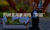 郑州龙湖象湖将“联姻” 魏河贾鲁河当“鹊桥”