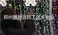 郑州鼓励农民工返乡创业 最高一次性补贴40万