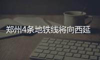 郑州4条地铁线将向西延伸至荥阳