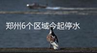 郑州6个区域今起停水 最长停水时间24小时