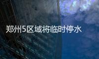 郑州5区域将临时停水 化工路、陇海路等受影响
