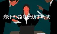 郑州B5路延长线本周试运营 向东延伸至郑州东站