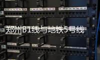 郑州B1线与地铁5号线重叠 将迁改线路扩大一圈