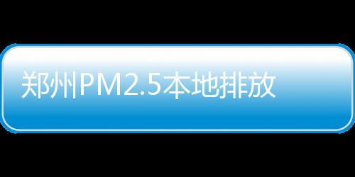 郑徐高铁横贯东西 3小时高铁旅游圈N座城尽情玩 对PM2.5的物占贡献比例高达31%