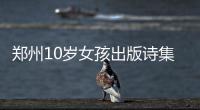 郑州10岁女孩出版诗集 作家母亲：一首好诗奖励10块钱