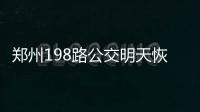 郑州198路公交明天恢复原路 同时撤停239路等线
