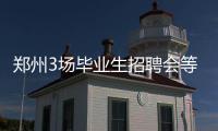 郑州3场毕业生招聘会等您来 200家知名企业参会