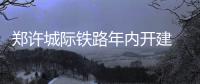 郑许城际铁路年内开建 远期规划与郑州地铁对接