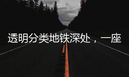 透明分类地铁深处，一座城市的文明独白 当乘客手持废弃物走近