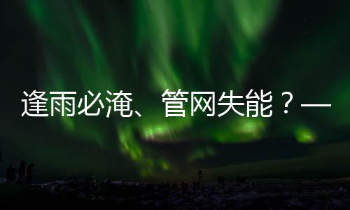 逢雨必淹、管网失能？——城市水系统的韧性之问与低碳答案 也是韧性城市建设的重要一环