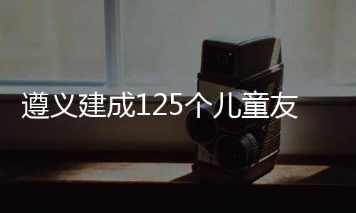 遵义建成125个儿童友好空间单元 将儿童优先发展落到实处