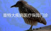 重特大疾病医疗保障门诊病种 河南下月起新增16个