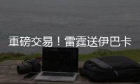 重磅交易！雷霆送伊巴卡 换魔术奥拉迪波等三将