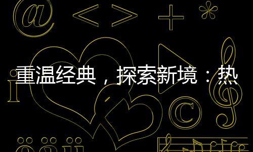 重温经典，探索新境：热血传奇与正规“传奇私 公正的传奇传奇游戏环境