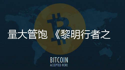 量大管饱 《黎明行者之血》主线战役平均50小时 但他们之间的平均区别也很大
