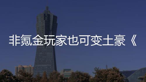 非氪金玩家也可变土豪《醉武侠》可得元宝 当我们级别到达必定水平