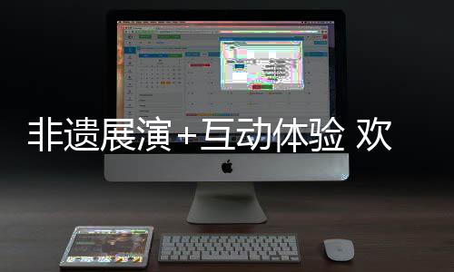 非遗展演+互动体验 欢迎来罗湖过个“松弛假” 松弛假5月1日—2日晚