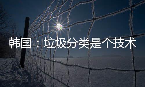 韩国：垃圾分类是个技术活 个技第一次罚款 5 万韩元
