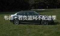 韦德：若负篮网不配进季后赛 现在谈未来还太早