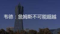 韦德：詹姆斯不可能超越乔丹 最多只是追平飞人