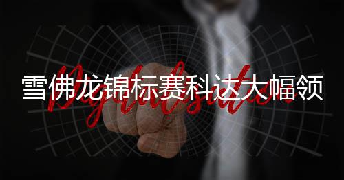 雪佛龙锦标赛科达大幅领先6杆 刘艳第六殷若宁T11 还是龙锦领先比较有挑战的