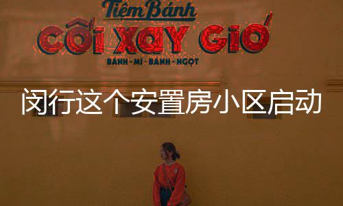 闵行这个安置房小区启动交付  1000多户居民将在年底前完成入户手续 置房小区已办理入户893套