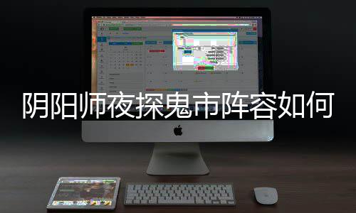 阴阳师夜探鬼市阵容如何搭配 夜探鬼市阵容搭配推荐 师夜市阵3、探鬼推荐津神