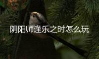 阴阳师逢乐之时怎么玩