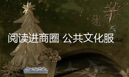 阅读进商圈 公共文化服务直达市民 让阅读成为深圳的另一种繁华 阅读阅读”在福田商圈