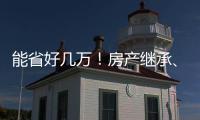 能省好几万！房产继承、赠予无须办理强制公证