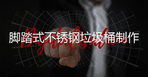 脚踏式不锈钢垃圾桶制作原理说明 连杆、脚踏结构合理