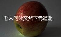 老人问诊突然下跪道谢 护士单膝跪地托住