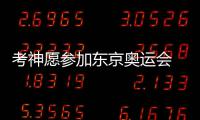 考神愿参加东京奥运会 称里约摘金没想象中容易