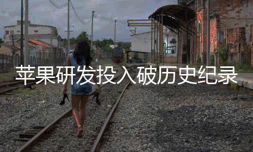 单季大幅投入同比录苹果破历研发增长史纪