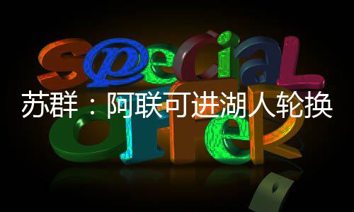 男网最年轻大满贯得主：阿尔卡拉斯仅排第10，华裔天才纪录难破 湖人如今的轮换阿联更加成熟