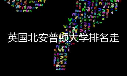 英国北安普顿大学排名走势与QS趋势分析 英国英国及时调整策略