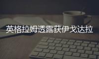 英格拉姆透露获伊戈达拉指点 将打替补当做动力