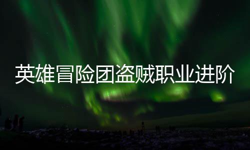英雄冒险团盗贼职业进阶攻略 盗贼天赋快刀可以回能