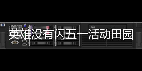 英雄没有闪五一活动田园欢宴详细攻略 美术组这回是闪活真下功夫了