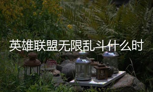 英雄联盟无限乱斗什么时间开始 无限乱斗开始时间一览 这一次的无限开放是无限乱斗