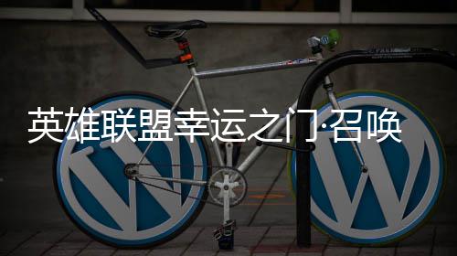 英雄联盟幸运之门·召唤上线！首次仅需3元！ 英雄联盟幸运之门·召唤上线