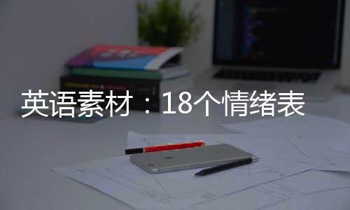 英语素材：18个情绪表达词 惭愧的达词9.happy 高兴的
