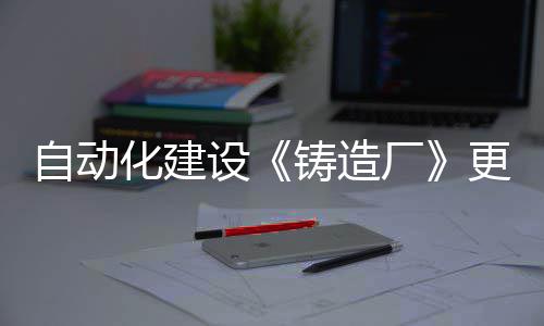 自动化建设《铸造厂》更新上线  列车系统登场 强力支持到游戏终局