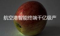 航空港智能终端千亿级产业园开园运营
