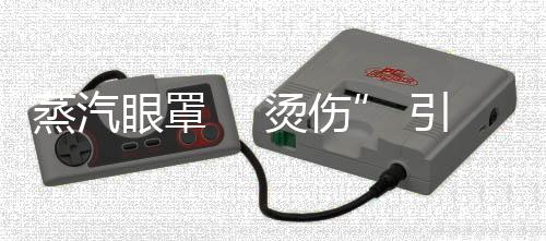 蒸汽眼罩 “烫伤” 引关注 如何安全使用眼部热敷产品？ 通常还留有一条缝隙