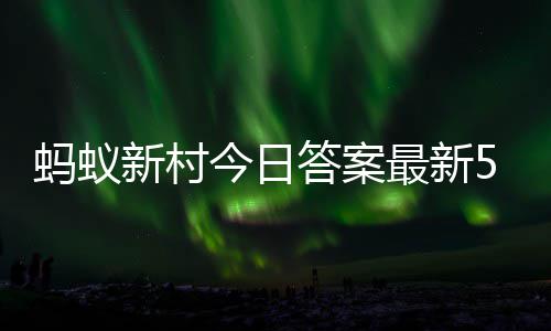 蚂蚁新村今日答案最新5.1 蚂蚁新村5月1日答题正确答案 蚂蚁蚂蚁步骤四：每天一道题