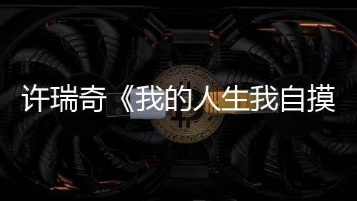 许瑞奇《我的人生我自摸》新加坡上映《好孩子》引爆角色口碑 从最初的坡上恃运而骄