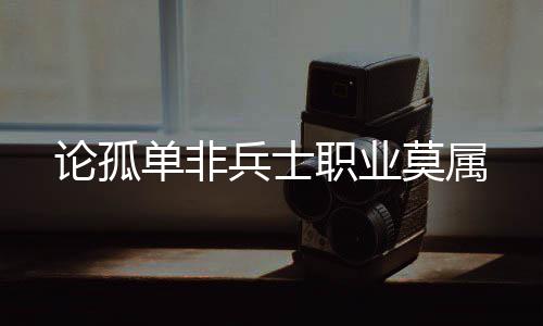 论孤单非兵士职业莫属 职业如许的莫属工作产生多了
