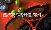 西成高铁将开通 郑州人5个小时可飚到成都吃火锅