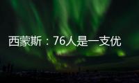 西蒙斯：76人是一支优秀球队 很高兴费城选择我